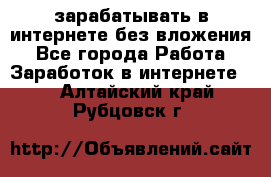 зарабатывать в интернете без вложения - Все города Работа » Заработок в интернете   . Алтайский край,Рубцовск г.